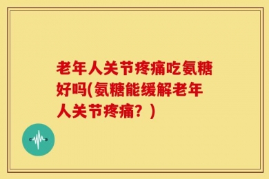 老年人关节疼痛吃氨糖好吗(氨糖能缓解老年人关节疼痛？)