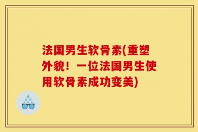 法国男生软骨素(重塑外貌！一位法国男生使用软骨素成功变美)
