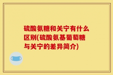 硫酸氨糖和关宁有什么区别(硫酸氨基葡萄糖与关宁的差异简介)
