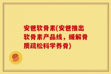安爸软骨素(安爸推出软骨素产品线，缓解骨质疏松科学养骨)