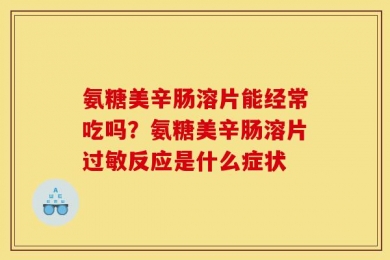 氨糖美辛肠溶片能经常吃吗？氨糖美辛肠溶片过敏反应是什么症状