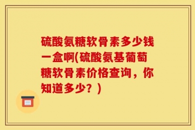 硫酸氨糖软骨素多少钱一盒啊(硫酸氨基葡萄糖软骨素价格查询，你知道多少？)