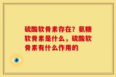硫酸软骨素存在？氨糖软骨素是什么，硫酸软骨素有什么作用的