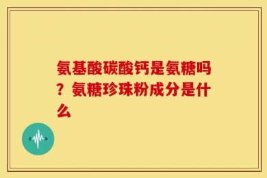 氨基酸碳酸钙是氨糖吗？氨糖珍珠粉成分是什么