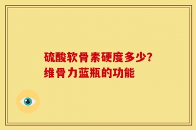 硫酸软骨素硬度多少？维骨力蓝瓶的功能