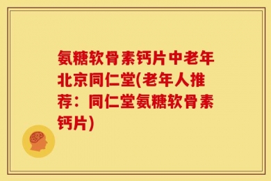 氨糖软骨素钙片中老年北京同仁堂(老年人推荐：同仁堂氨糖软骨素钙片)