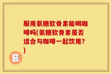 服用氨糖软骨素能喝咖啡吗(氨糖软骨素是否适合与咖啡一起饮用？)