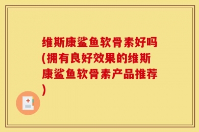 维斯康鲨鱼软骨素好吗(拥有良好效果的维斯康鲨鱼软骨素产品推荐)