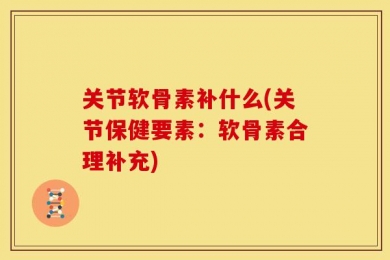 关节软骨素补什么(关节保健要素：软骨素合理补充)