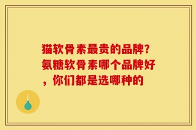 猫软骨素最贵的品牌？氨糖软骨素哪个品牌好，你们都是选哪种的