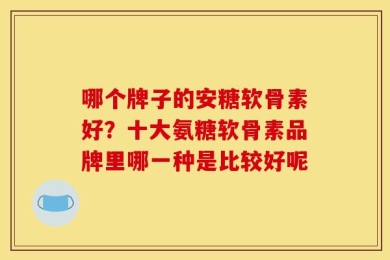 哪个牌子的安糖软骨素好？十大氨糖软骨素品牌里哪一种是比较好呢
