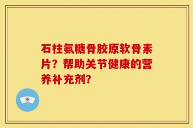 石柱氨糖骨胶原软骨素片？帮助关节健康的营养补充剂？