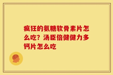 疯狂的氨糖软骨素片怎么吃？汤臣倍健健力多钙片怎么吃