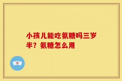 小孩儿能吃氨糖吗三岁半？氨糖怎么用