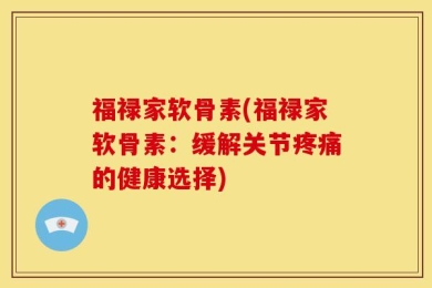 福禄家软骨素(福禄家软骨素：缓解关节疼痛的健康选择)