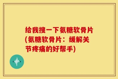给我搜一下氨糖软骨片(氨糖软骨片：缓解关节疼痛的好帮手)