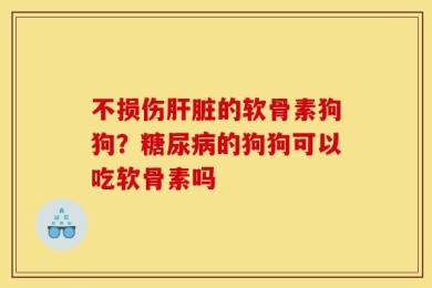 不损伤肝脏的软骨素狗狗？糖尿病的狗狗可以吃软骨素吗