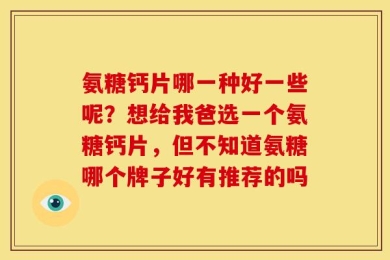 氨糖钙片哪一种好一些呢？想给我爸选一个氨糖钙片，但不知道氨糖哪个牌子好有推荐的吗
