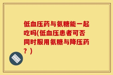 低血压药与氨糖能一起吃吗(低血压患者可否同时服用氨糖与降压药？)