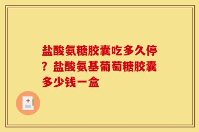 盐酸氨糖胶囊吃多久停？盐酸氨基葡萄糖胶囊多少钱一盒