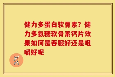 健力多蛋白软骨素？健力多氨糖软骨素钙片效果如何是吞服好还是咀嚼好呢