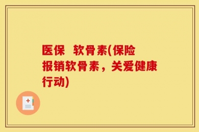 医保  软骨素(保险报销软骨素，关爱健康行动)