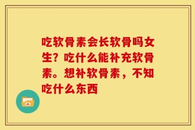 吃软骨素会长软骨吗女生？吃什么能补充软骨素。想补软骨素，不知吃什么东西