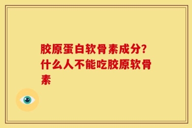 胶原蛋白软骨素成分？什么人不能吃胶原软骨素