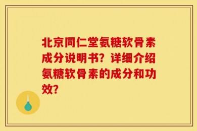 北京同仁堂氨糖软骨素成分说明书？详细介绍氨糖软骨素的成分和功效？