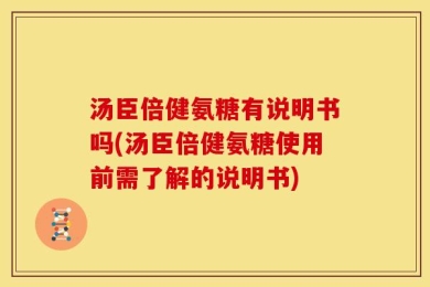 汤臣倍健氨糖有说明书吗(汤臣倍健氨糖使用前需了解的说明书)