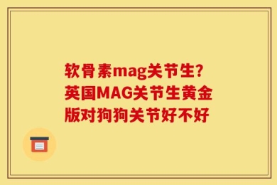 软骨素mag关节生？英国MAG关节生黄金版对狗狗关节好不好