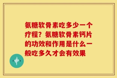 氨糖软骨素吃多少一个疗程？氨糖软骨素钙片的功效和作用是什么一般吃多久才会有效果