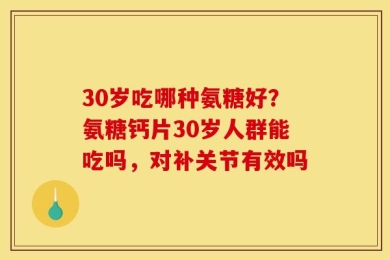 30岁吃哪种氨糖好？氨糖钙片30岁人群能吃吗，对补关节有效吗