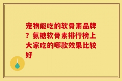 宠物能吃的软骨素品牌？氨糖软骨素排行榜上大家吃的哪款效果比较好