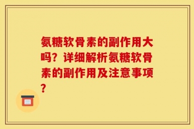 氨糖软骨素的副作用大吗？详细解析氨糖软骨素的副作用及注意事项？