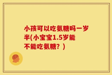 小孩可以吃氨糖吗一岁半(小宝宝1.5岁能不能吃氨糖？)