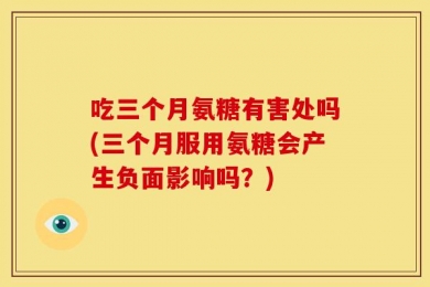 吃三个月氨糖有害处吗(三个月服用氨糖会产生负面影响吗？)