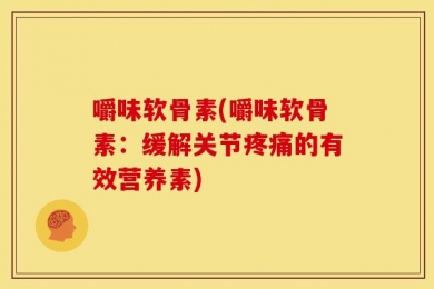 嚼味软骨素(嚼味软骨素：缓解关节疼痛的有效营养素)