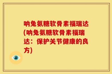 呐兔氨糖软骨素福瑞达(呐兔氨糖软骨素福瑞达：保护关节健康的良方)