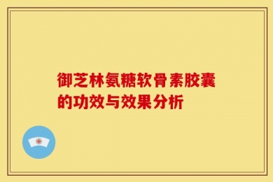 御芝林氨糖软骨素胶囊的功效与效果分析