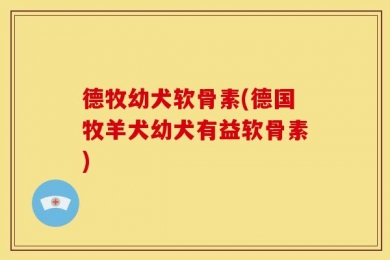 德牧幼犬软骨素(德国牧羊犬幼犬有益软骨素)