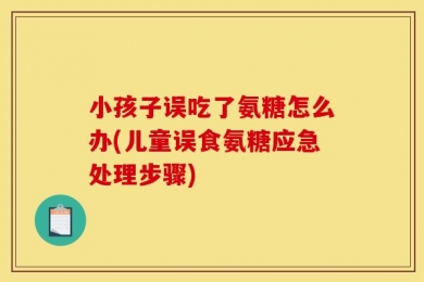 小孩子误吃了氨糖怎么办(儿童误食氨糖应急处理步骤)