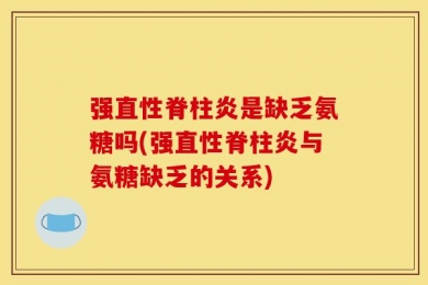 强直性脊柱炎是缺乏氨糖吗(强直性脊柱炎与氨糖缺乏的关系)