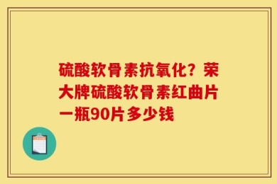 硫酸软骨素抗氧化？荣大牌硫酸软骨素红曲片一瓶90片多少钱