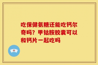 吃保健氨糖还能吃钙尔奇吗？甲钴胺胶囊可以和钙片一起吃吗