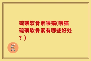 硫磺软骨素喂猫(喂猫硫磺软骨素有哪些好处？)