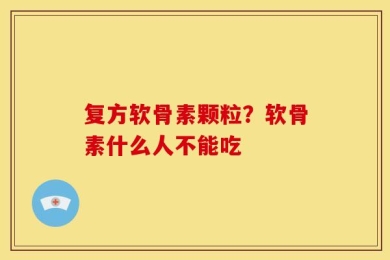 复方软骨素颗粒？软骨素什么人不能吃