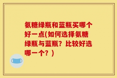 氨糖绿瓶和蓝瓶买哪个好一点(如何选择氨糖绿瓶与蓝瓶？比较好选哪一个？)