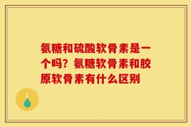 氨糖和硫酸软骨素是一个吗？氨糖软骨素和胶原软骨素有什么区别
