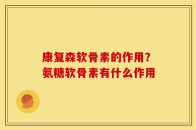康复森软骨素的作用？氨糖软骨素有什么作用